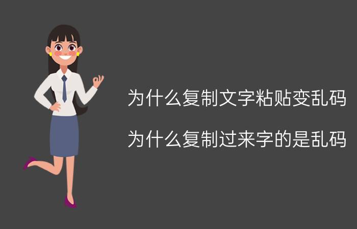 为什么复制文字粘贴变乱码 为什么复制过来字的是乱码？